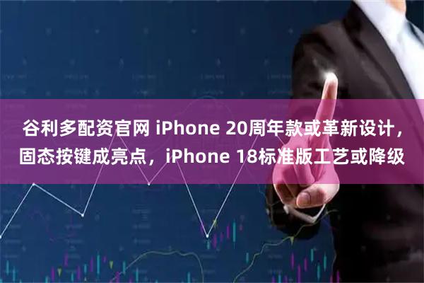 谷利多配资官网 iPhone 20周年款或革新设计，固态按键成亮点，iPhone 18标准版工艺或降级