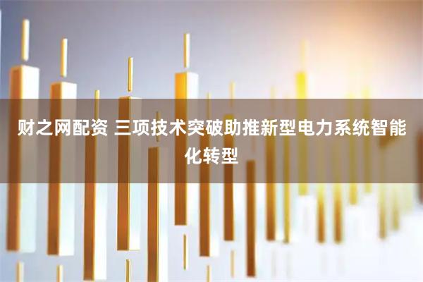 财之网配资 三项技术突破助推新型电力系统智能化转型
